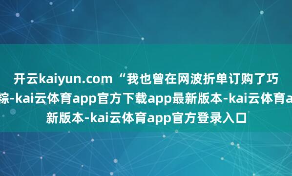 开云kaiyun.com “我也曾在网波折单订购了巧克力粽和小龙虾粽-kai云体育app官方下载app最新版本-kai云体育app官方登录入口
