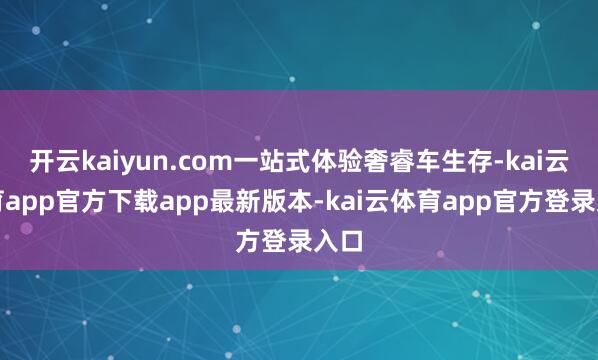 开云kaiyun.com一站式体验奢睿车生存-kai云体育app官方下载app最新版本-kai云体育app官方登录入口