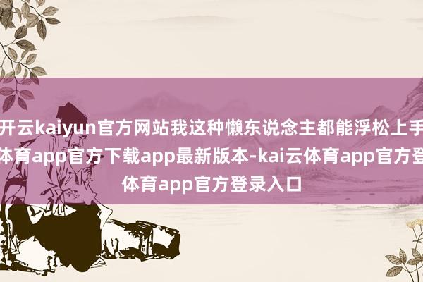 开云kaiyun官方网站我这种懒东说念主都能浮松上手-kai云体育app官方下载app最新版本-kai云体育app官方登录入口