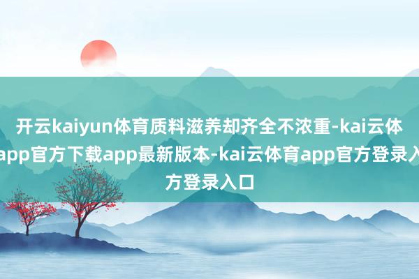 开云kaiyun体育质料滋养却齐全不浓重-kai云体育app官方下载app最新版本-kai云体育app官方登录入口