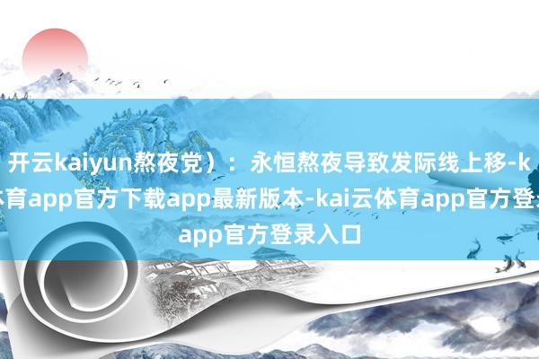 开云kaiyun熬夜党）：永恒熬夜导致发际线上移-kai云体育app官方下载app最新版本-kai云体育app官方登录入口