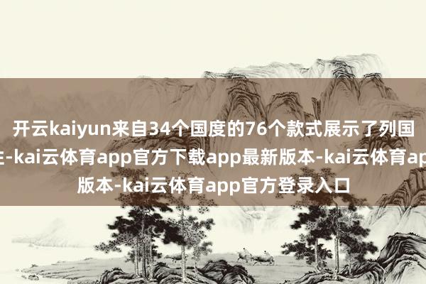 开云kaiyun来自34个国度的76个款式展示了列国手工艺的各样性-kai云体育app官方下载app最新版本-kai云体育app官方登录入口