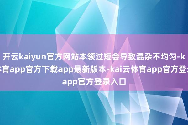 开云kaiyun官方网站本领过短会导致混杂不均匀-kai云体育app官方下载app最新版本-kai云体育app官方登录入口