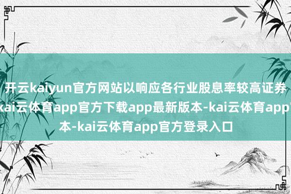开云kaiyun官方网站以响应各行业股息率较高证券的全体发达-kai云体育app官方下载app最新版本-kai云体育app官方登录入口