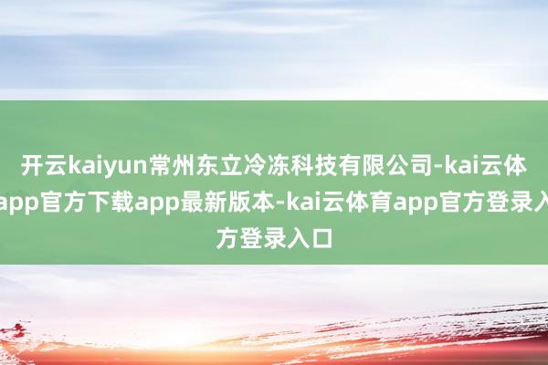 开云kaiyun常州东立冷冻科技有限公司-kai云体育app官方下载app最新版本-kai云体育app官方登录入口