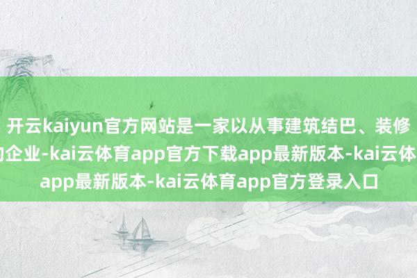 开云kaiyun官方网站是一家以从事建筑结巴、装修和其他建筑业为主的企业-kai云体育app官方下载app最新版本-kai云体育app官方登录入口