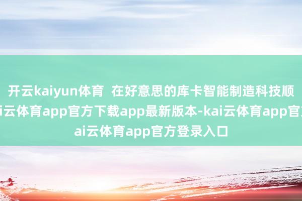 开云kaiyun体育  在好意思的库卡智能制造科技顺德园区-kai云体育app官方下载app最新版本-kai云体育app官方登录入口