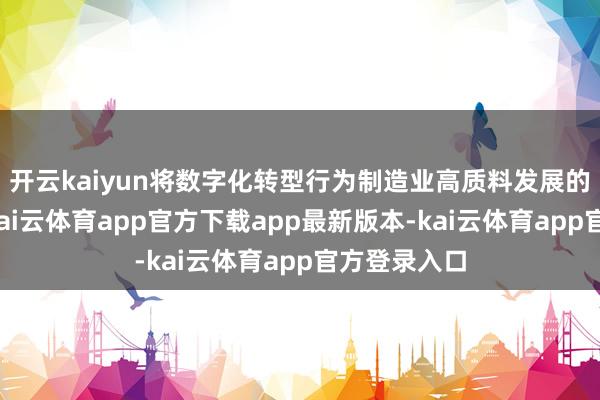 开云kaiyun将数字化转型行为制造业高质料发展的要道一招-kai云体育app官方下载app最新版本-kai云体育app官方登录入口