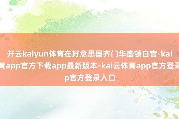 开云kaiyun体育在好意思国齐门华盛顿白宫-kai云体育app官方下载app最新版本-kai云体育app官方登录入口