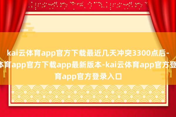 kai云体育app官方下载最近几天冲突3300点后-kai云体育app官方下载app最新版本-kai云体育app官方登录入口