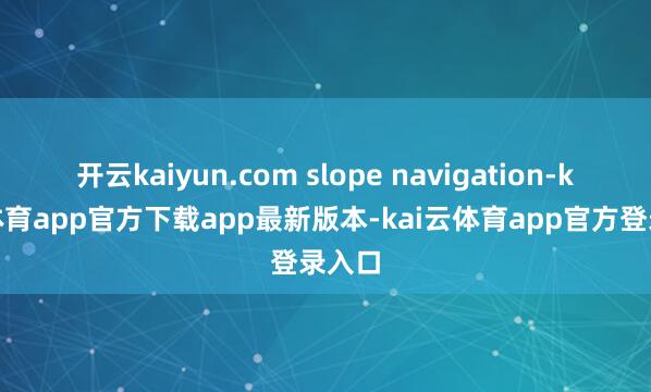 开云kaiyun.com slope navigation-kai云体育app官方下载app最新版本-kai云体育app官方登录入口