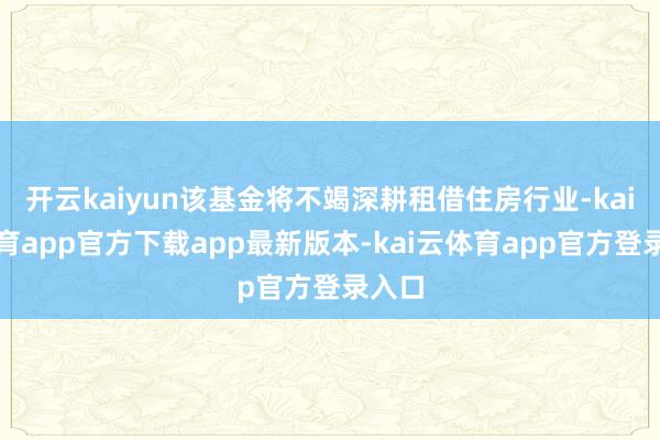 开云kaiyun该基金将不竭深耕租借住房行业-kai云体育app官方下载app最新版本-kai云体育app官方登录入口