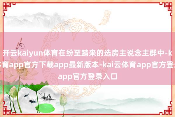开云kaiyun体育在纷至踏来的选房主说念主群中-kai云体育app官方下载app最新版本-kai云体育app官方登录入口