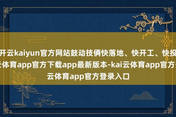 开云kaiyun官方网站鼓动技俩快落地、快开工、快投产-kai云体育app官方下载app最新版本-kai云体育app官方登录入口