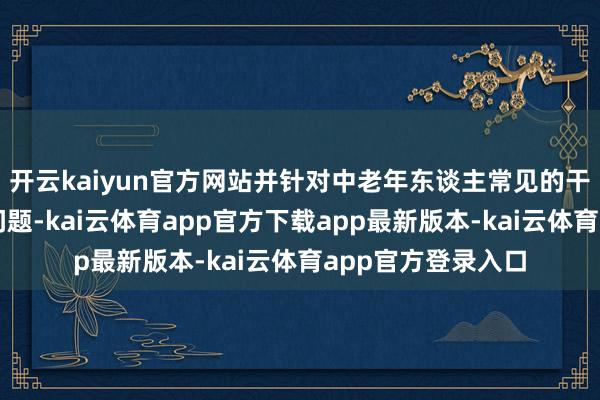 开云kaiyun官方网站并针对中老年东谈主常见的干眼症、飞蚊症等问题-kai云体育app官方下载app最新版本-kai云体育app官方登录入口