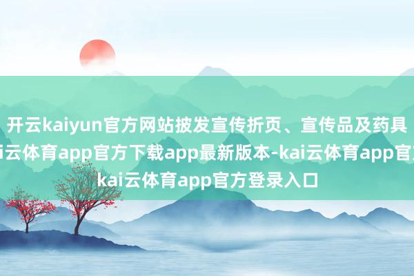 开云kaiyun官方网站披发宣传折页、宣传品及药具等神情-kai云体育app官方下载app最新版本-kai云体育app官方登录入口