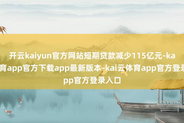 开云kaiyun官方网站短期贷款减少115亿元-kai云体育app官方下载app最新版本-kai云体育app官方登录入口