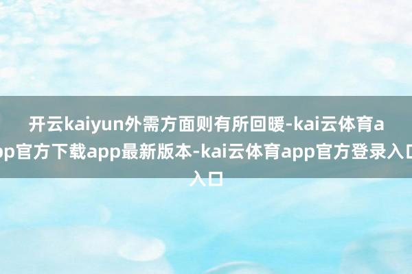 开云kaiyun　　外需方面则有所回暖-kai云体育app官方下载app最新版本-kai云体育app官方登录入口