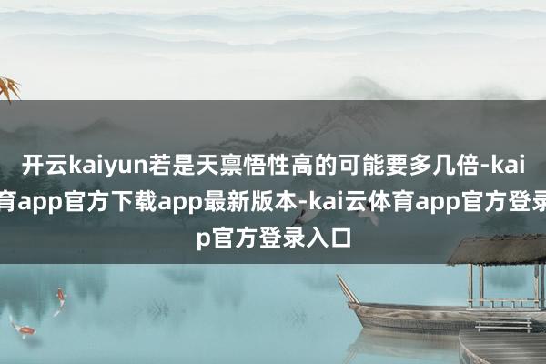 开云kaiyun若是天禀悟性高的可能要多几倍-kai云体育app官方下载app最新版本-kai云体育app官方登录入口