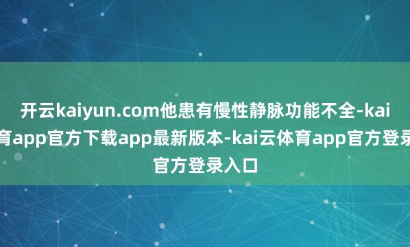 开云kaiyun.com他患有慢性静脉功能不全-kai云体育app官方下载app最新版本-kai云体育app官方登录入口