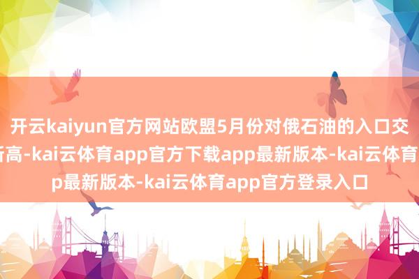 开云kaiyun官方网站欧盟5月份对俄石油的入口交游额创下三个月新高-kai云体育app官方下载app最新版本-kai云体育app官方登录入口