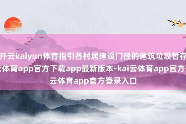 开云kaiyun体育指引各村居建设门径的建筑垃圾暂存点-kai云体育app官方下载app最新版本-kai云体育app官方登录入口