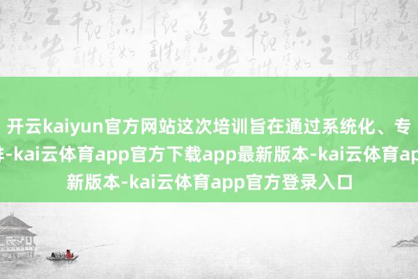 开云kaiyun官方网站这次培训旨在通过系统化、专科化的课程安排-kai云体育app官方下载app最新版本-kai云体育app官方登录入口