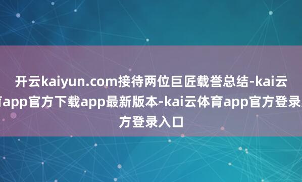 开云kaiyun.com接待两位巨匠载誉总结-kai云体育app官方下载app最新版本-kai云体育app官方登录入口