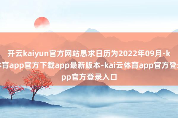 开云kaiyun官方网站恳求日历为2022年09月-kai云体育app官方下载app最新版本-kai云体育app官方登录入口
