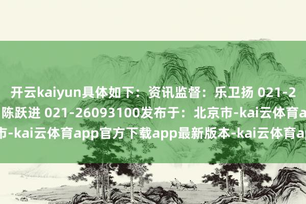 开云kaiyun具体如下：资讯监督：乐卫扬 021-26093827资讯投诉：陈跃进 021-26093100发布于：北京市-kai云体育app官方下载app最新版本-kai云体育app官方登录入口