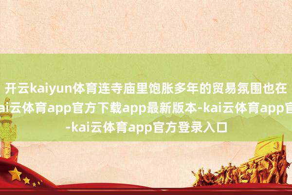 开云kaiyun体育连寺庙里饱胀多年的贸易氛围也在缓缓淡去-kai云体育app官方下载app最新版本-kai云体育app官方登录入口