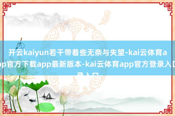 开云kaiyun若干带着些无奈与失望-kai云体育app官方下载app最新版本-kai云体育app官方登录入口