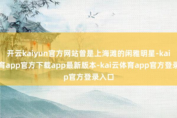 开云kaiyun官方网站曾是上海滩的闲雅明星-kai云体育app官方下载app最新版本-kai云体育app官方登录入口