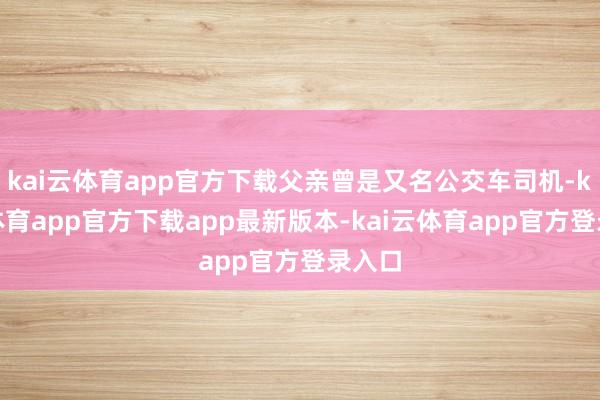kai云体育app官方下载父亲曾是又名公交车司机-kai云体育app官方下载app最新版本-kai云体育app官方登录入口