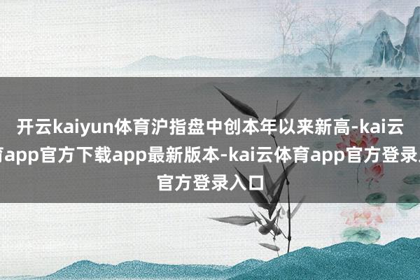 开云kaiyun体育沪指盘中创本年以来新高-kai云体育app官方下载app最新版本-kai云体育app官方登录入口