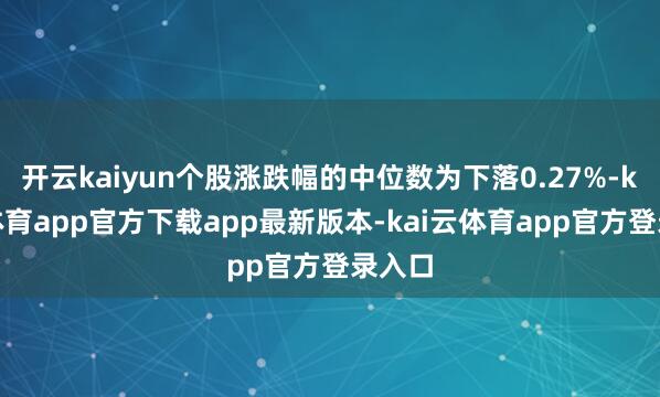开云kaiyun个股涨跌幅的中位数为下落0.27%-kai云体育app官方下载app最新版本-kai云体育app官方登录入口