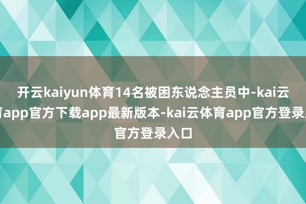 开云kaiyun体育14名被困东说念主员中-kai云体育app官方下载app最新版本-kai云体育app官方登录入口