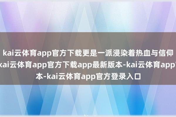 kai云体育app官方下载更是一派浸染着热血与信仰的红色沃土-kai云体育app官方下载app最新版本-kai云体育app官方登录入口