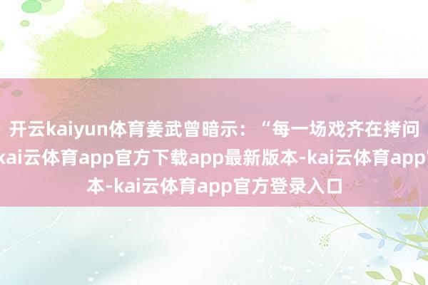 开云kaiyun体育姜武曾暗示：“每一场戏齐在拷问咱们的心灵-kai云体育app官方下载app最新版本-kai云体育app官方登录入口