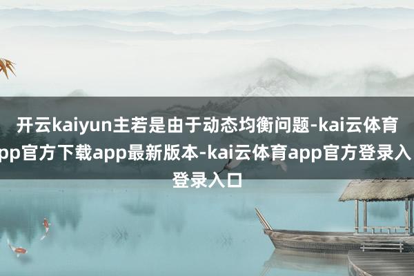 开云kaiyun主若是由于动态均衡问题-kai云体育app官方下载app最新版本-kai云体育app官方登录入口