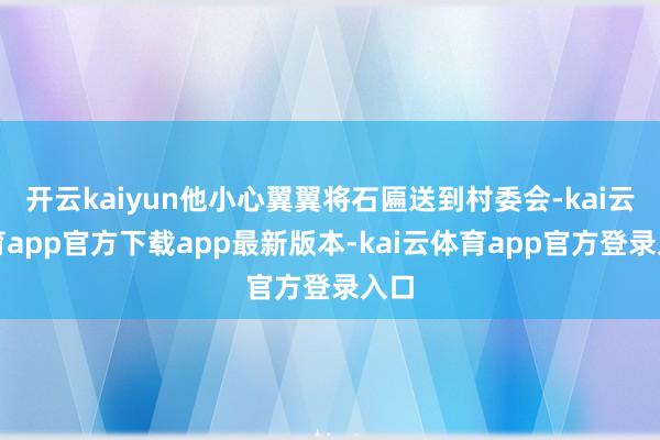 开云kaiyun他小心翼翼将石匾送到村委会-kai云体育app官方下载app最新版本-kai云体育app官方登录入口
