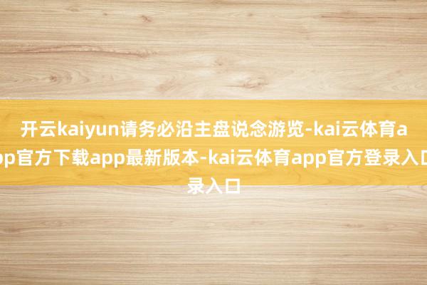 开云kaiyun请务必沿主盘说念游览-kai云体育app官方下载app最新版本-kai云体育app官方登录入口