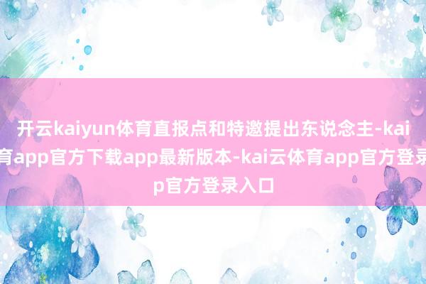 开云kaiyun体育直报点和特邀提出东说念主-kai云体育app官方下载app最新版本-kai云体育app官方登录入口