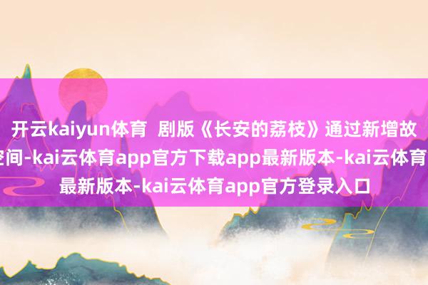 开云kaiyun体育  剧版《长安的荔枝》通过新增故事线来拓展叙事空间-kai云体育app官方下载app最新版本-kai云体育app官方登录入口