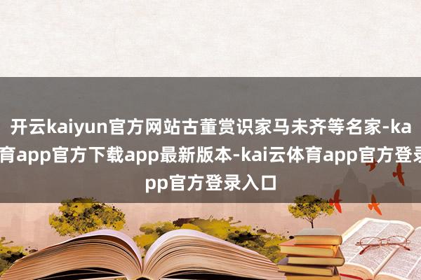 开云kaiyun官方网站古董赏识家马未齐等名家-kai云体育app官方下载app最新版本-kai云体育app官方登录入口