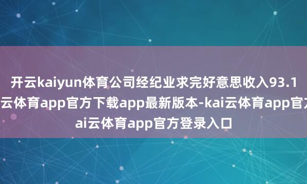开云kaiyun体育公司经纪业求完好意思收入93.19亿元-kai云体育app官方下载app最新版本-kai云体育app官方登录入口