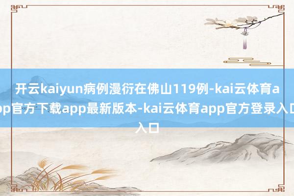 开云kaiyun病例漫衍在佛山119例-kai云体育app官方下载app最新版本-kai云体育app官方登录入口
