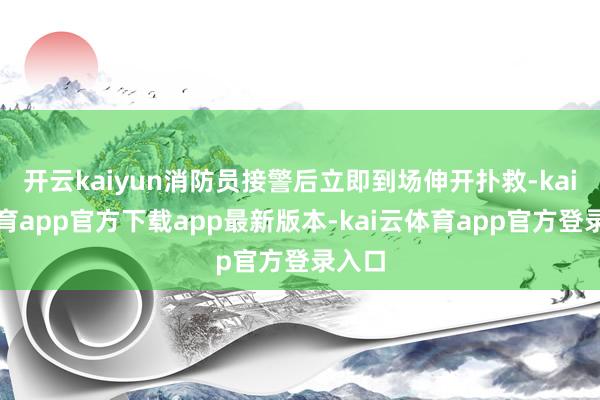 开云kaiyun消防员接警后立即到场伸开扑救-kai云体育app官方下载app最新版本-kai云体育app官方登录入口