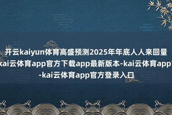 开云kaiyun体育高盛预测2025年年底人人来回量将大幅加多-kai云体育app官方下载app最新版本-kai云体育app官方登录入口