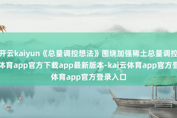 开云kaiyun《总量调控想法》围绕加强稀土总量调控-kai云体育app官方下载app最新版本-kai云体育app官方登录入口